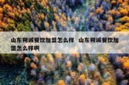 山东朔诚餐饮加盟怎么样  山东朔诚餐饮加盟怎么样啊