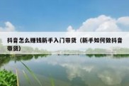抖音怎么赚钱新手入门带货（新手如何做抖音带货）