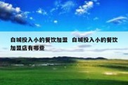 白城投入小的餐饮加盟  白城投入小的餐饮加盟店有哪些