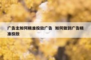 广告主如何精准投放广告  如何做到广告精准投放