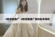 0粉短剧推广  0粉短剧推广真的能挣钱吗