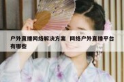 户外直播网络解决方案  网络户外直播平台有哪些