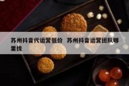 苏州抖音代运营低价  苏州抖音运营团队哪里找