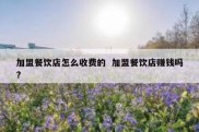 加盟餐饮店怎么收费的  加盟餐饮店赚钱吗?
