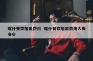 喀什餐饮加盟费用  喀什餐饮加盟费用大概多少