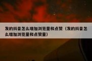 发的抖音怎么增加浏览量和点赞（发的抖音怎么增加浏览量和点赞量）