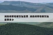 湖南绿草地餐饮加盟费  湖南绿草地餐饮加盟费多少