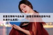 巨量引擎和今日头条（巨量引擎跟抖音和今日头条什么关系）