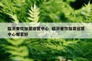 临沂餐饮加盟运营中心  临沂餐饮加盟运营中心哪家好