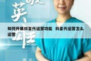 如何开展抖音代运营功能  抖音代运营怎么运营