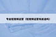 专业短视频运营（短视频运营有前途吗）