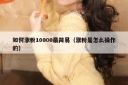 如何涨粉10000最简易（涨粉是怎么操作的）