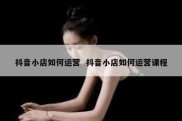 抖音小店如何运营  抖音小店如何运营课程