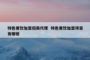 特色餐饮加盟招商代理  特色餐饮加盟项目有哪些