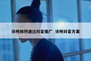 诊所如何通过抖音推广  诊所抖音方案