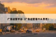 广告运营平台（广告运营是什么意思）
