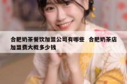 合肥奶茶餐饮加盟公司有哪些  合肥奶茶店加盟费大概多少钱