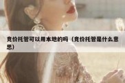 竞价托管可以用本地的吗（竞价托管是什么意思）