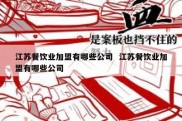 江苏餐饮业加盟有哪些公司  江苏餐饮业加盟有哪些公司