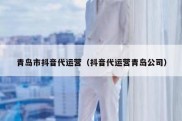 青岛市抖音代运营（抖音代运营青岛公司）
