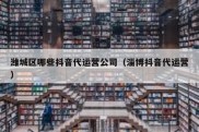 潍城区哪些抖音代运营公司（淄博抖音代运营）