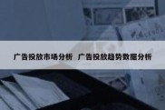 广告投放市场分析  广告投放趋势数据分析