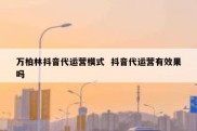 万柏林抖音代运营模式  抖音代运营有效果吗