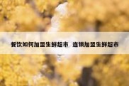 餐饮如何加盟生鲜超市  连锁加盟生鲜超市