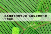 长春抖音竞价托管公司  长春抖音竞价托管公司地址