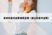 吉林抖音代运营谁家正规（通辽抖音代运营）