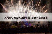 义乌放心抖音代运营收费  吉安抖音代运营