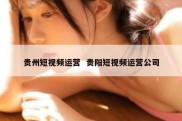 贵州短视频运营  贵阳短视频运营公司