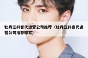 牡丹江抖音代运营公司推荐（牡丹江抖音代运营公司推荐哪家）