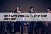 抖店怎么把销量变成10w（抖音小店怎样把销量做起来）