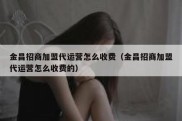 金昌招商加盟代运营怎么收费（金昌招商加盟代运营怎么收费的）
