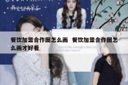餐饮加盟合作图怎么画  餐饮加盟合作图怎么画才好看
