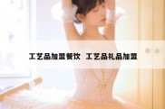 工艺品加盟餐饮  工艺品礼品加盟