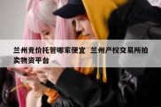 兰州竞价托管哪家便宜  兰州产权交易所拍卖物资平台