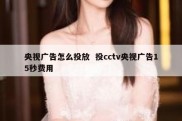 央视广告怎么投放  投cctv央视广告15秒费用