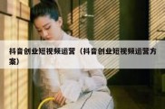 抖音创业短视频运营（抖音创业短视频运营方案）