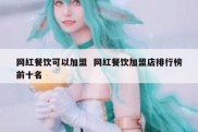 网红餐饮可以加盟  网红餐饮加盟店排行榜前十名