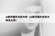 ai制作图片内存大吗（ai制作图片内存大吗怎么弄）