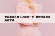 餐饮加盟还是自己做好一点  餐饮加盟好还是自营好