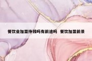餐饮业加盟挣钱吗有前途吗  餐饮加盟前景