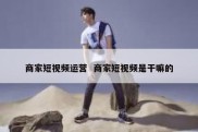 商家短视频运营  商家短视频是干嘛的
