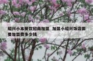 绍兴小本餐饮招商加盟  加盟小绍兴饭店需要加盟费多少钱