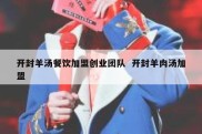 开封羊汤餐饮加盟创业团队  开封羊肉汤加盟
