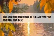 重庆短视频代运营招商加盟（重庆短视频代运营招商加盟费多少）