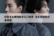 抖音怎么赚钱新手入门带货  怎么开始做抖音带货