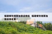 福建餐饮湘菜加盟店排名  福建餐饮湘菜加盟店排名第一